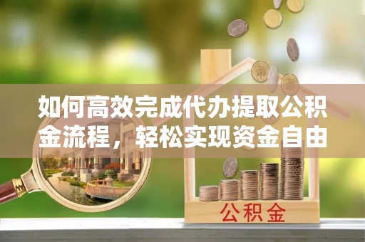 定远如何高效完成代办提取公积金流程，轻松实现资金自由
