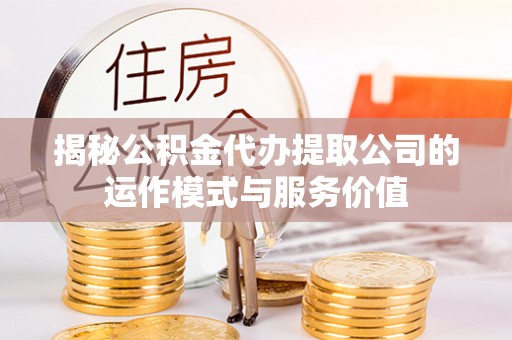 定远揭秘公积金代办提取公司的运作模式与服务价值