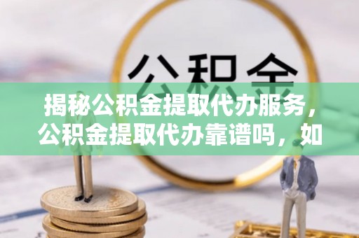 定远揭秘公积金提取代办服务，公积金提取代办靠谱吗，如何选择放心渠道？