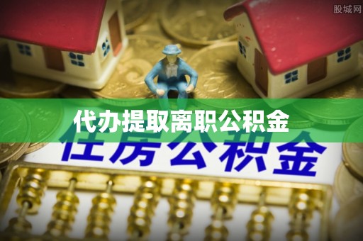 定远代办提取离职公积金