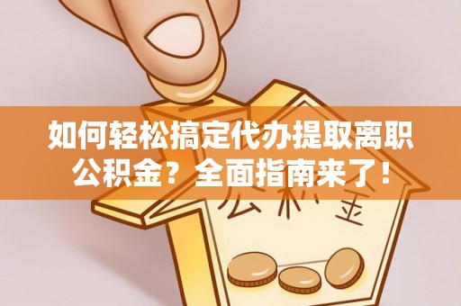 定远如何轻松搞定代办提取离职公积金？全面指南来了！