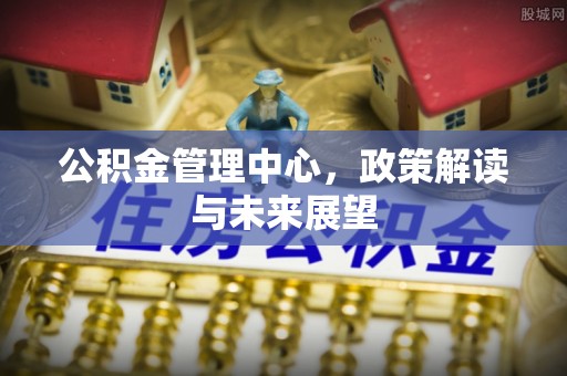 定远公积金管理中心，政策解读与未来展望