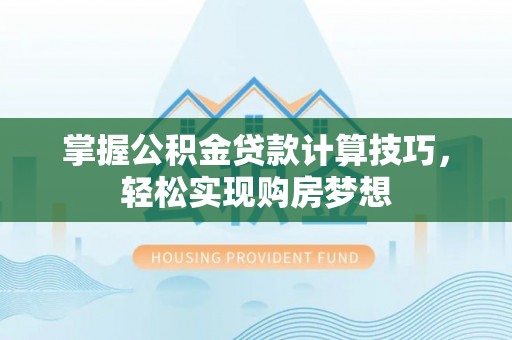 定远掌握公积金贷款计算技巧，轻松实现购房梦想