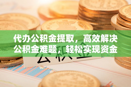 定远代办公积金提取，高效解决公积金难题，轻松实现资金自由