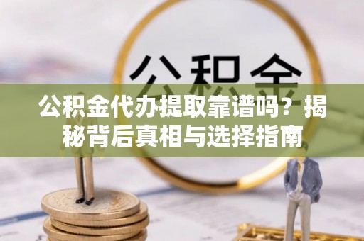 定远公积金代办提取靠谱吗？揭秘背后真相与选择指南