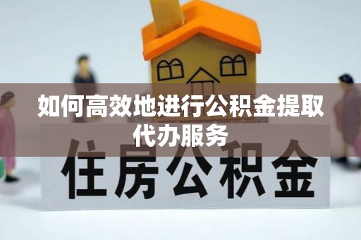 定远如何高效地进行公积金提取代办服务