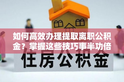 定远如何高效办理提取离职公积金？掌握这些技巧事半功倍