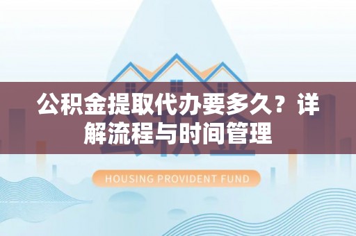 定远公积金提取代办要多久？详解流程与时间管理