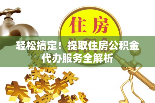 定远轻松搞定！提取住房公积金代办服务全解析