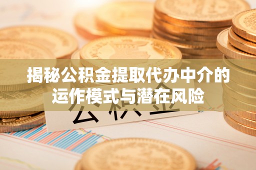 定远揭秘公积金提取代办中介的运作模式与潜在风险