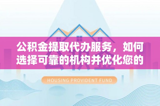 定远公积金提取代办服务，如何选择可靠的机构并优化您的财务规划