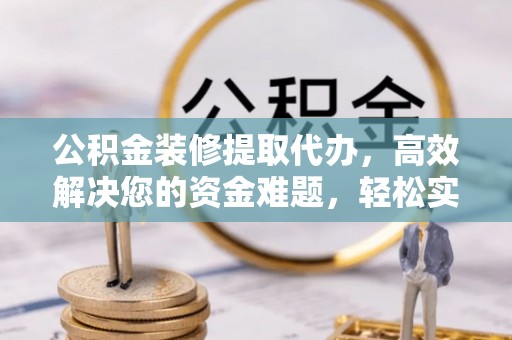 定远公积金装修提取代办，高效解决您的资金难题，轻松实现家居梦想