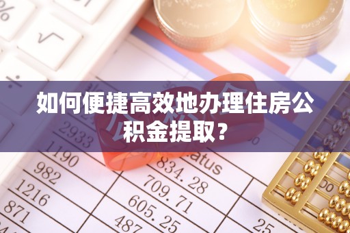 定远如何便捷高效地办理住房公积金提取？