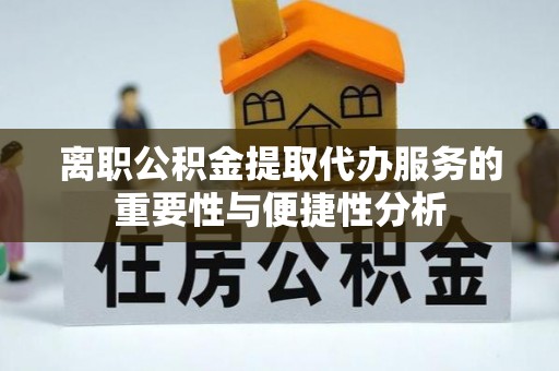 定远离职公积金提取代办服务的重要性与便捷性分析