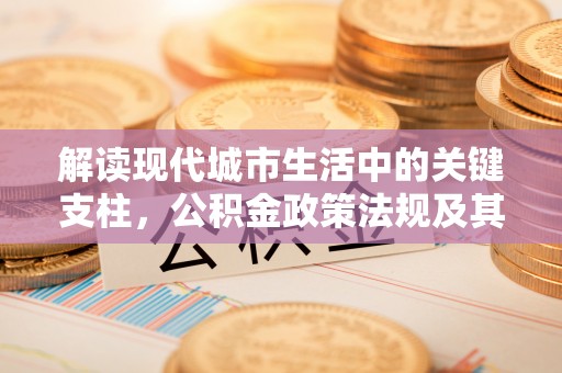 定远解读现代城市生活中的关键支柱，公积金政策法规及其深远影响