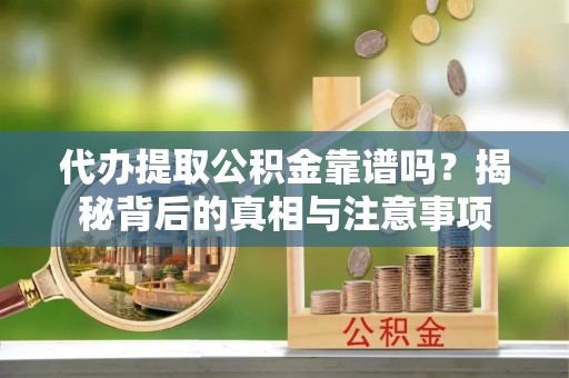 定远代办提取公积金靠谱吗？揭秘背后的真相与注意事项