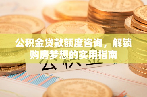 定远公积金贷款额度咨询，解锁购房梦想的实用指南