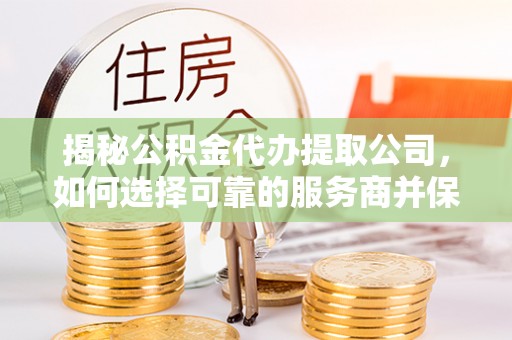 定远揭秘公积金代办提取公司，如何选择可靠的服务商并保障个人权益
