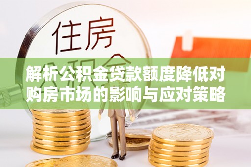 定远解析公积金贷款额度降低对购房市场的影响与应对策略