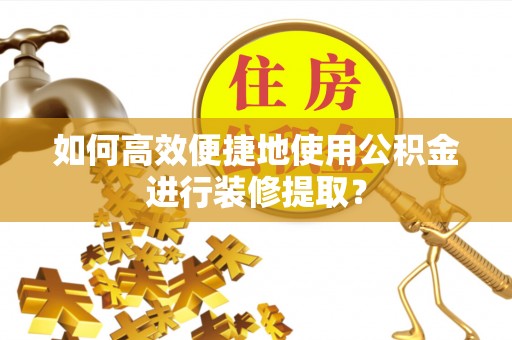 定远如何高效便捷地使用公积金进行装修提取？