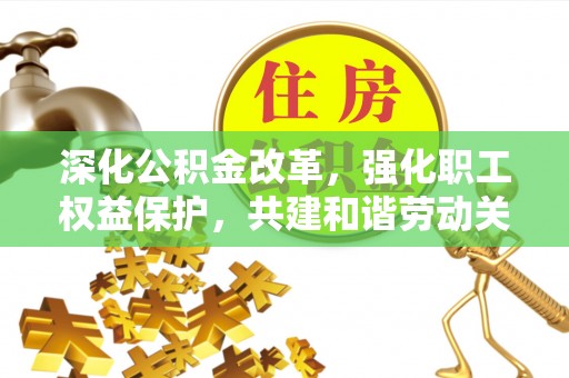 定远深化公积金改革，强化职工权益保护，共建和谐劳动关系
