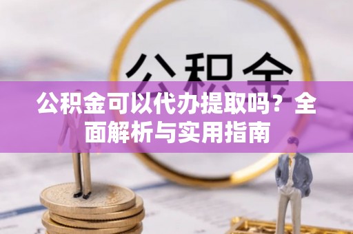 定远公积金可以代办提取吗？全面解析与实用指南