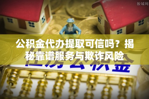 定远公积金代办提取可信吗？揭秘靠谱服务与欺诈风险
