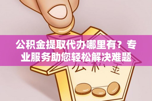 定远公积金提取代办哪里有？专业服务助您轻松解决难题