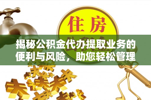 定远揭秘公积金代办提取业务的便利与风险，助您轻松管理财务