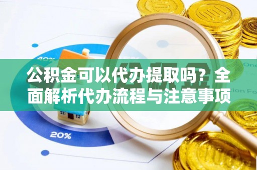定远公积金可以代办提取吗？全面解析代办流程与注意事项