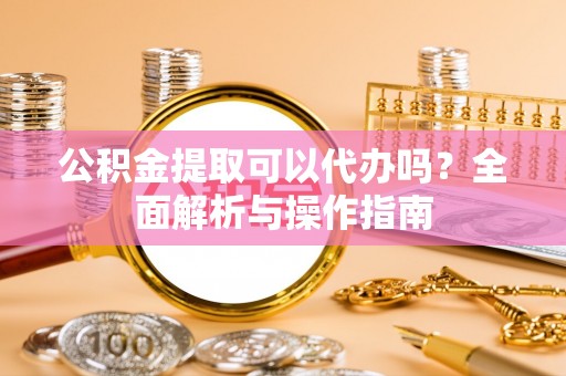 定远公积金提取可以代办吗？全面解析与操作指南