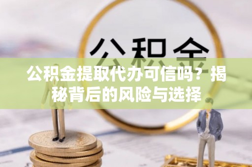 定远公积金提取代办可信吗？揭秘背后的风险与选择