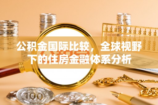 定远公积金国际比较，全球视野下的住房金融体系分析